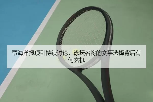 覃海洋报项引持续讨论，泳坛名将的赛事选择背后有何玄机